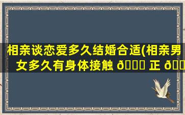 相亲谈恋爱多久结婚合适(相亲男女多久有身体接触 🐅 正 🌾 常)